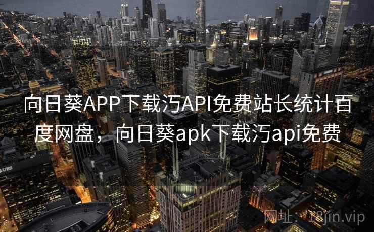 向日葵APP下载汅API免费站长统计百度网盘，向日葵apk下载汅api免费