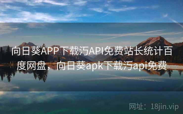 向日葵APP下载汅API免费站长统计百度网盘，向日葵apk下载汅api免费