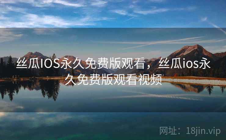 丝瓜IOS永久免费版观看,丝瓜ios永久免费版观看视频 丝瓜IOS永久免费版观看,丝瓜ios永久免费版观看视频