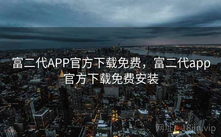 富二代APP官方下载免费,富二代app官方下载免费安装 富二代APP官方下载免费,富二代app官方下载免费安装