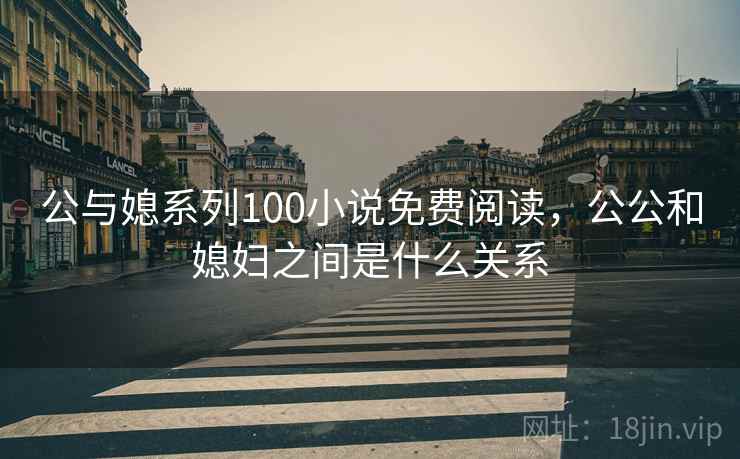 公与媳系列100小说免费阅读，公公和媳妇之间是什么关系