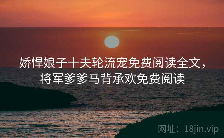 娇悍娘子十夫轮流宠免费阅读全文，将军爹爹马背承欢免费阅读