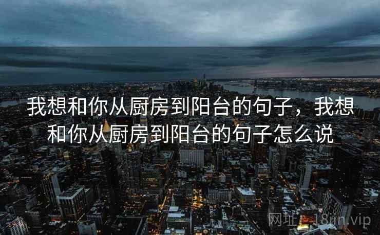 我想和你从厨房到阳台的句子,我想和你从厨房到阳台的句子怎么说 我想和你从厨房到阳台的句子,我想和你从厨房到阳台的句子怎么说