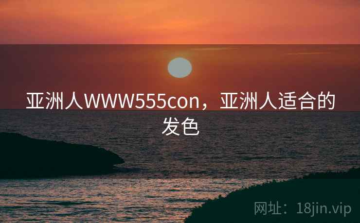 亚洲人WWW555con,亚洲人适合的发色 亚洲人WWW555con,亚洲人适合的发色
