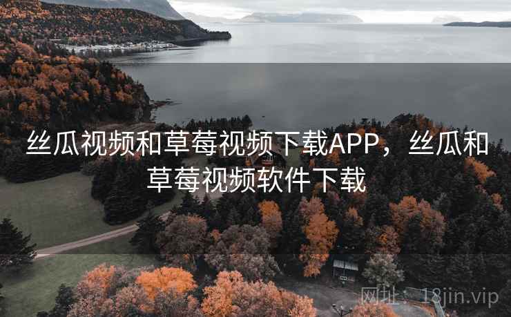 丝瓜视频和草莓视频下载APP，丝瓜和草莓视频软件下载
