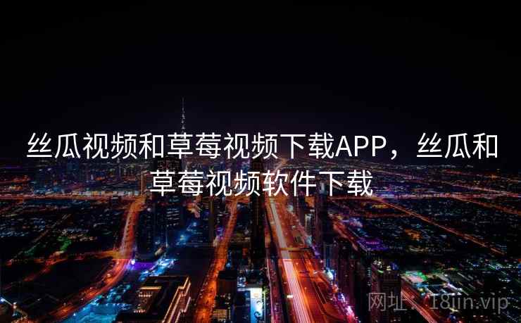 丝瓜视频和草莓视频下载APP，丝瓜和草莓视频软件下载