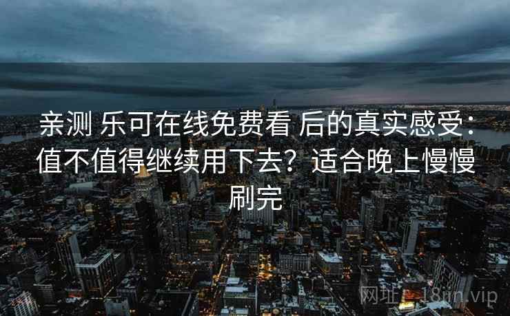 亲测 乐可在线免费看 后的真实感受：值不值得继续用下去？适合晚上慢慢刷完