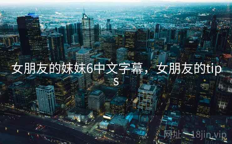 女朋友的妺妺6中文字幕，女朋友的tips