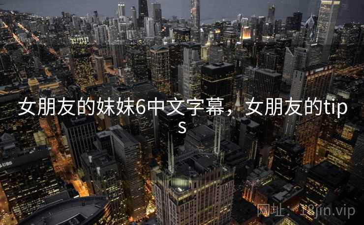 女朋友的妺妺6中文字幕，女朋友的tips