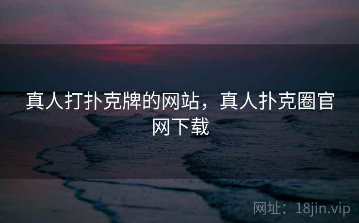 真人打扑克牌的网站,真人扑克圈官网下载 真人打扑克牌的网站,真人扑克圈官网下载