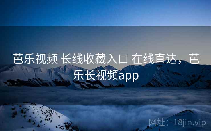 芭乐视频 长线收藏入口 在线直达，芭乐长视频app