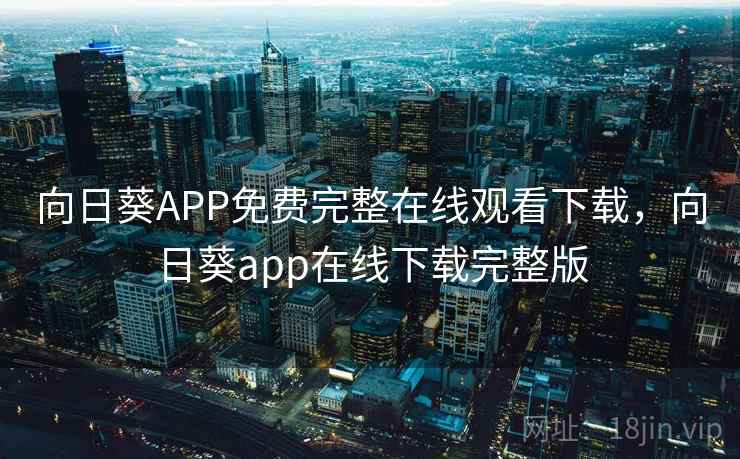 向日葵APP免费完整在线观看下载，向日葵app在线下载完整版