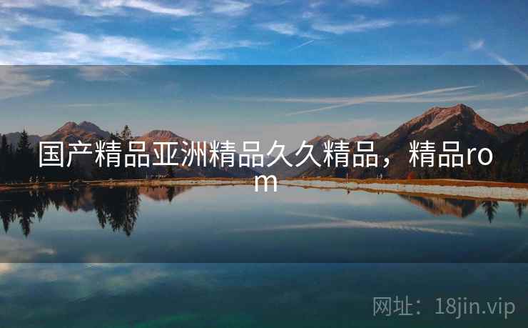 国产精品亚洲精品久久精品，精品rom