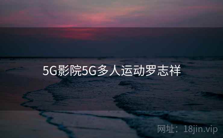 5G影院5G多人运动罗志祥 5G影院5G多人运动罗志祥