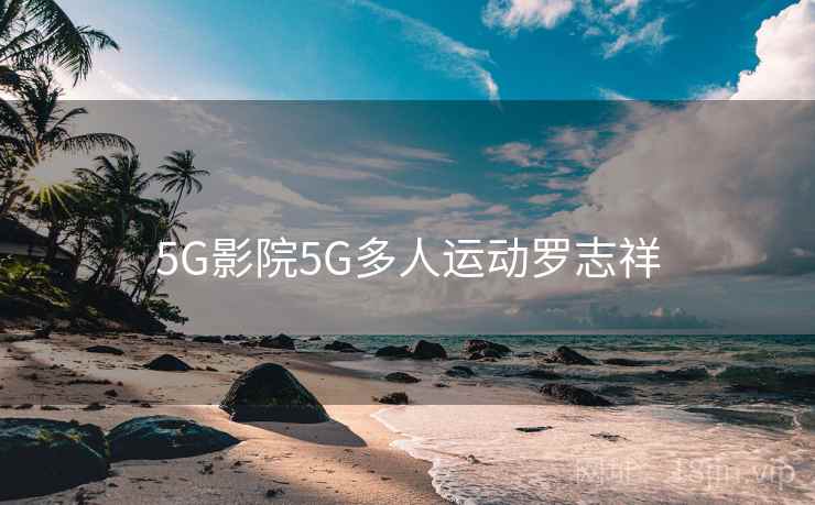 5G影院5G多人运动罗志祥 5G影院5G多人运动罗志祥