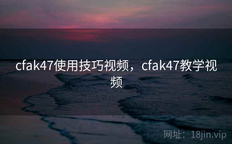 cfak47使用技巧视频，cfak47教学视频