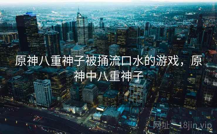 原神八重神子被捅流口水的游戏，原神中八重神子