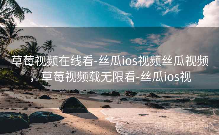 草莓视频在线看-丝瓜ios视频丝瓜视频，草莓视频载无限看-丝瓜ios视