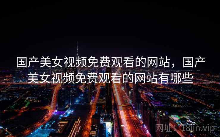 国产美女视频免费观看的网站，国产美女视频免费观看的网站有哪些