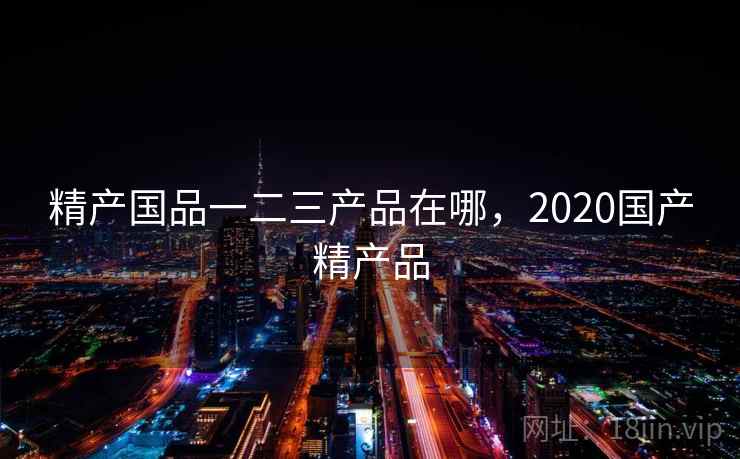 精产国品一二三产品在哪，2020国产精产品
