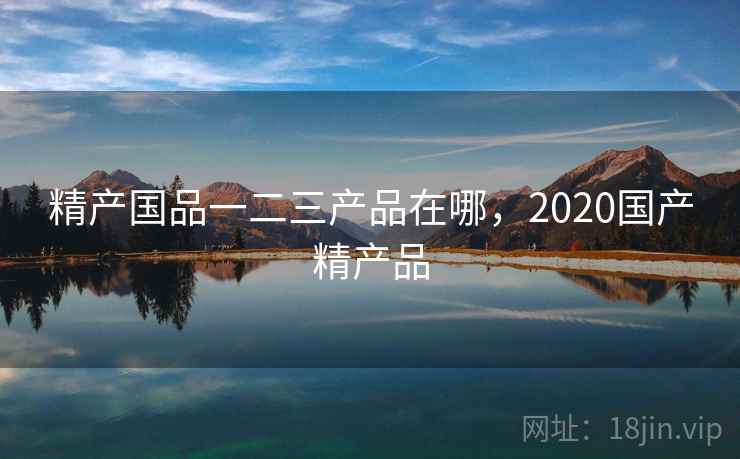 精产国品一二三产品在哪，2020国产精产品