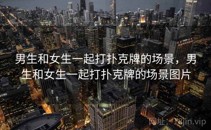 男生和女生一起打扑克牌的场景，男生和女生一起打扑克牌的场景图片