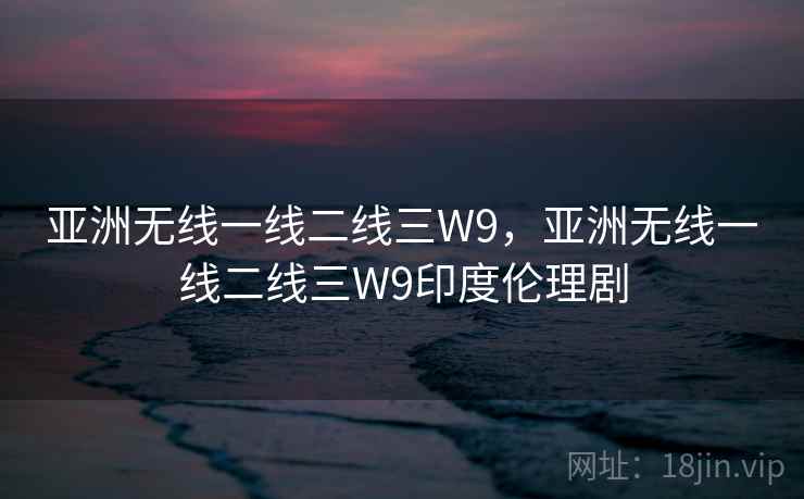亚洲无线一线二线三W9，亚洲无线一线二线三W9印度伦理剧