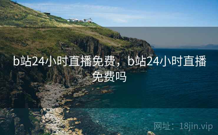 b站24小时直播免费,b站24小时直播免费吗 b站24小时直播免费,b站24小时直播免费吗