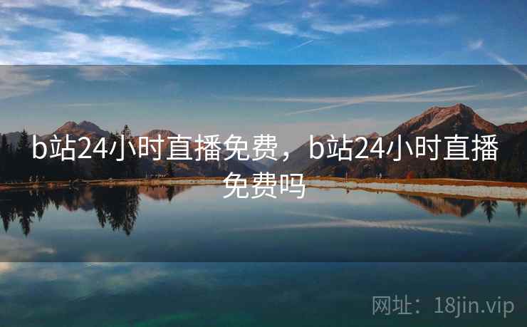 b站24小时直播免费,b站24小时直播免费吗 b站24小时直播免费,b站24小时直播免费吗