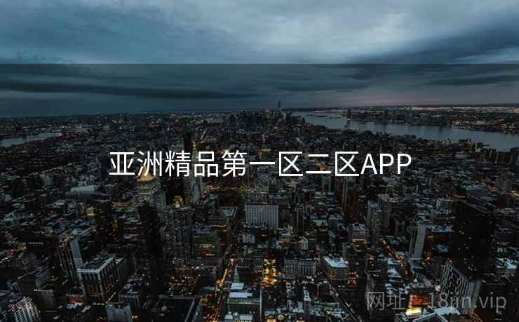 亚洲精品第一区二区APP 亚洲精品第一区二区APP