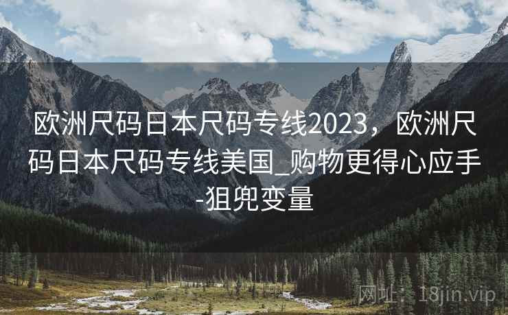 欧洲尺码日本尺码专线2023,欧洲尺码日本尺码专线美国_购物更得心应手-狙兜变量 欧洲尺码日本尺码专线2023,欧洲尺码日本尺码专线美国_购物更得心应手-狙兜变量