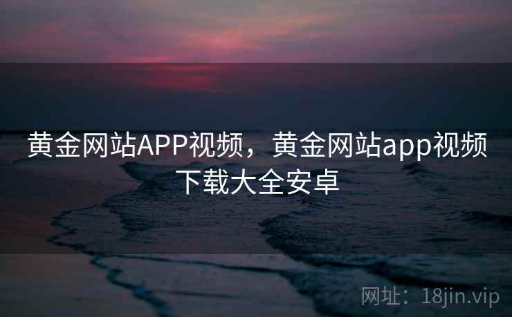 黄金网站APP视频，黄金网站app视频下载大全安卓