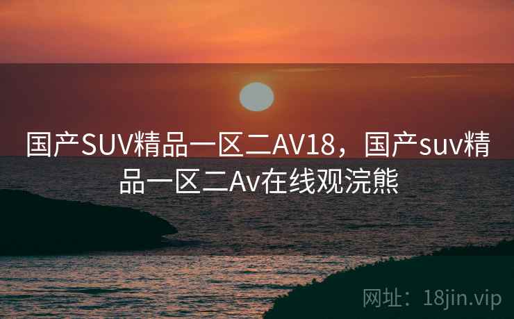 国产SUV精品一区二AV18，国产suv精品一区二Av在线观浣熊