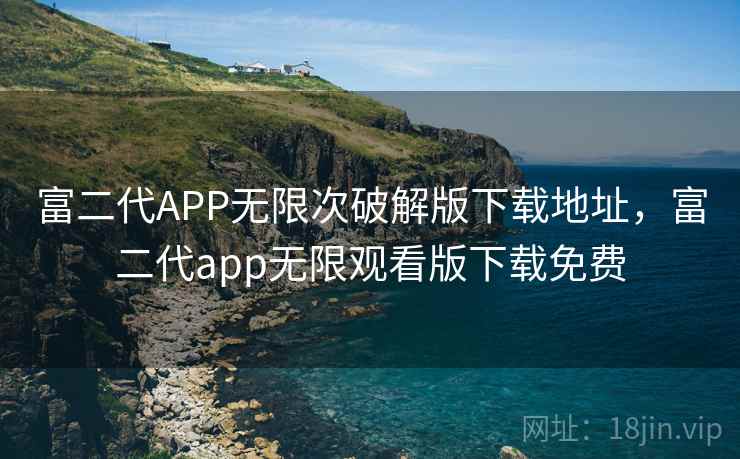 富二代APP无限次破解版下载地址，富二代app无限观看版下载免费