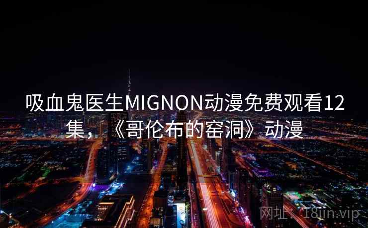 吸血鬼医生MIGNON动漫免费观看12集,《哥伦布的窑洞》动漫 吸血鬼医生MIGNON动漫免费观看12集,《哥伦布的窑洞》动漫