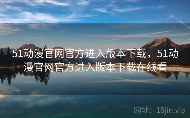51动漫官网官方进入版本下载，51动漫官网官方进入版本下载在线看
