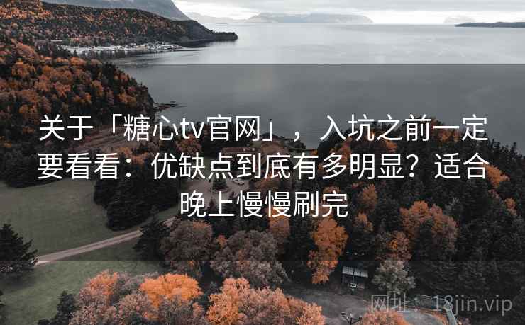 关于「糖心tv官网」，入坑之前一定要看看：优缺点到底有多明显？适合晚上慢慢刷完