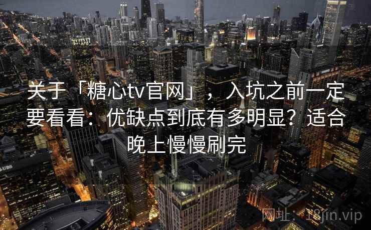 关于「糖心tv官网」,入坑之前一定要看看:优缺点到底有多明显?适合晚上慢慢刷完 关于「糖心tv官网」,入坑之前一定要看看:优缺点到底有多明显?适合晚上慢慢刷完