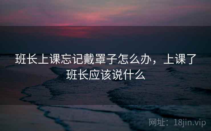 班长上课忘记戴罩子怎么办，上课了班长应该说什么
