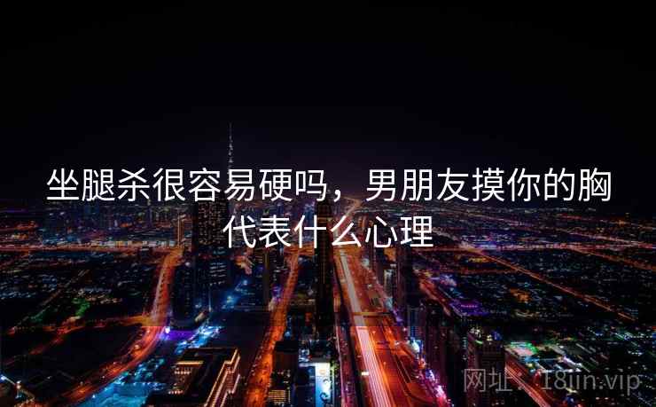 坐腿杀很容易硬吗,男朋友摸你的胸代表什么心理 坐腿杀很容易硬吗,男朋友摸你的胸代表什么心理