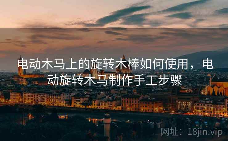 电动木马上的旋转木棒如何使用，电动旋转木马制作手工步骤