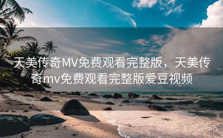 天美传奇MV免费观看完整版,天美传奇mv免费观看完整版爱豆视频 天美传奇MV免费观看完整版,天美传奇mv免费观看完整版爱豆视频