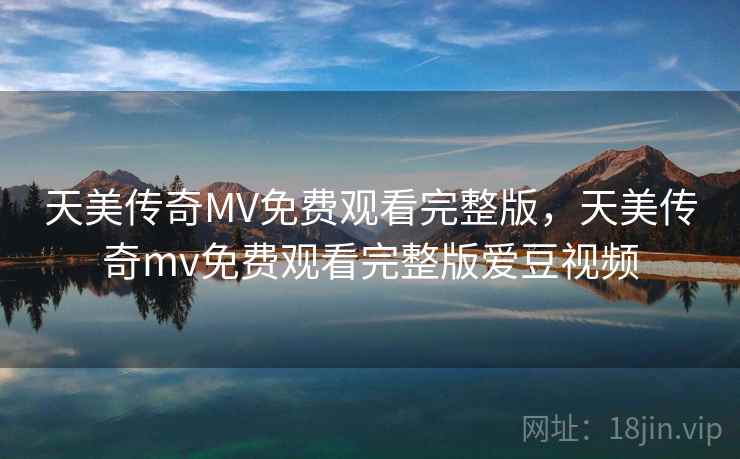 天美传奇MV免费观看完整版,天美传奇mv免费观看完整版爱豆视频 天美传奇MV免费观看完整版,天美传奇mv免费观看完整版爱豆视频