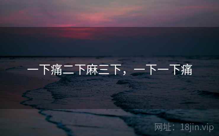 一下痛二下麻三下,一下一下痛 一下痛二下麻三下,一下一下痛