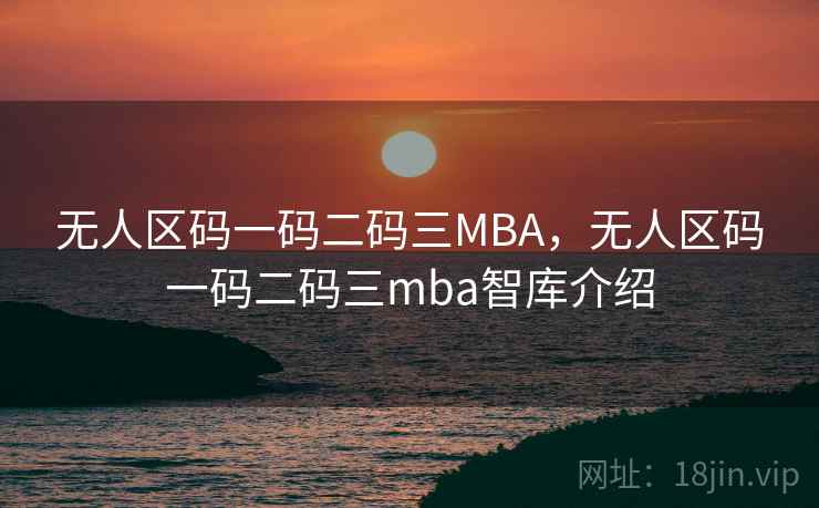 无人区码一码二码三MBA，无人区码一码二码三mba智库介绍