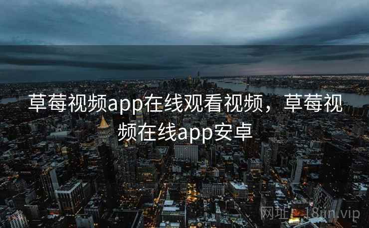草莓视频app在线观看视频，草莓视频在线app安卓
