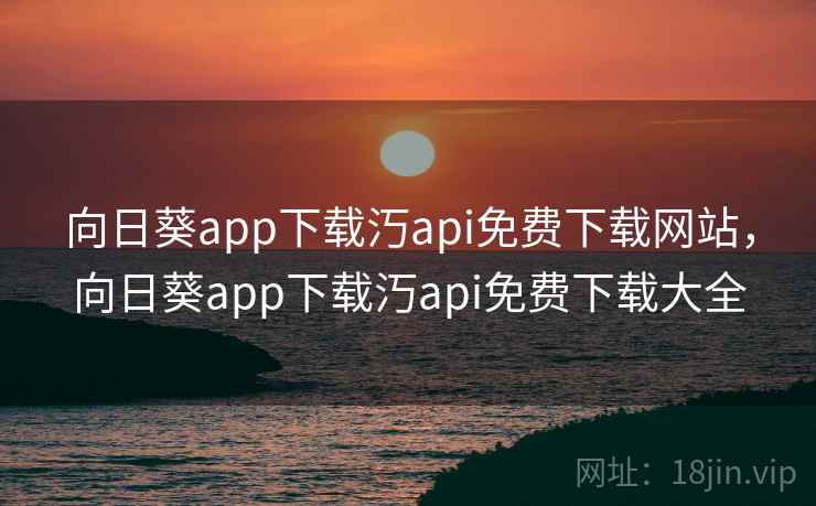 向日葵app下载汅api免费下载网站，向日葵app下载汅api免费下载大全