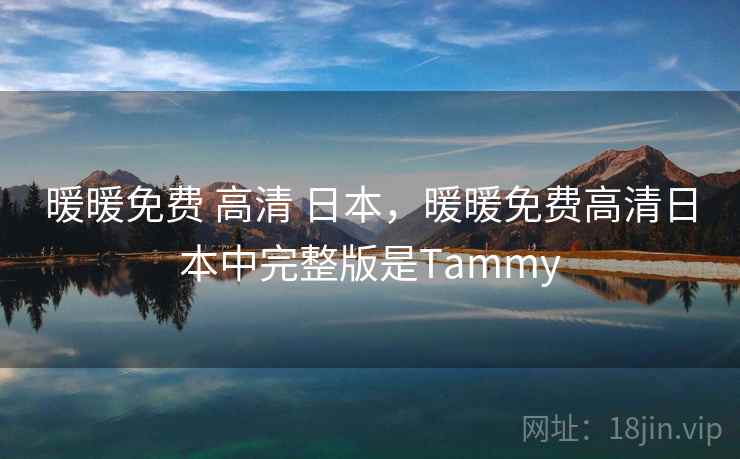 暖暖免费 高清 日本，暖暖免费高清日本中完整版是Tammy