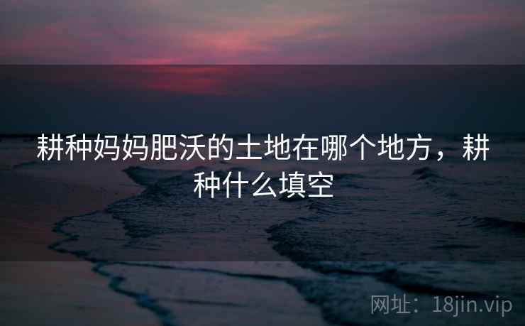 耕种妈妈肥沃的土地在哪个地方，耕种什么填空