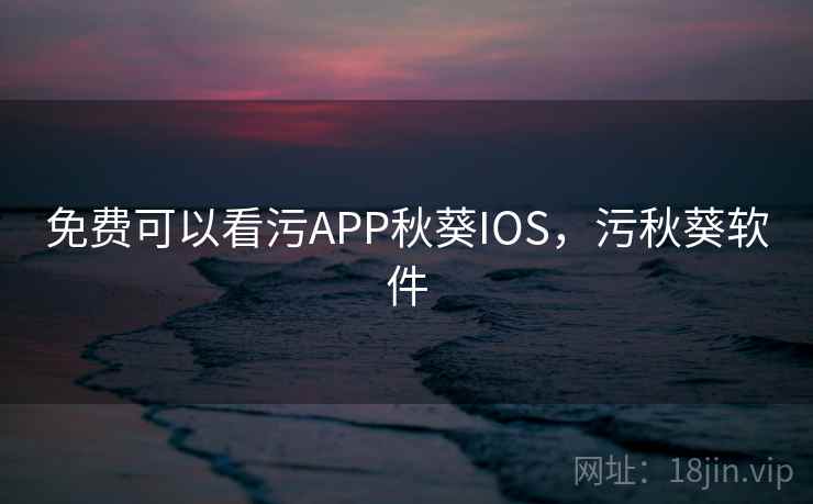免费可以看污APP秋葵IOS，污秋葵软件